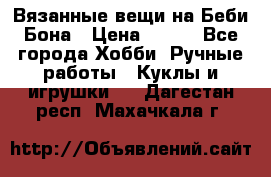 Вязанные вещи на Беби Бона › Цена ­ 500 - Все города Хобби. Ручные работы » Куклы и игрушки   . Дагестан респ.,Махачкала г.